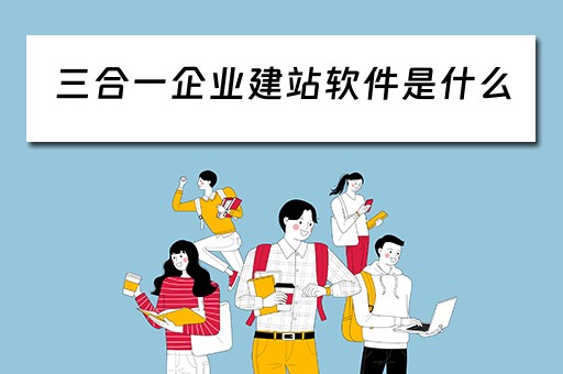 三合一企业建站软件是什么 三合一企业建站软件是什么东西