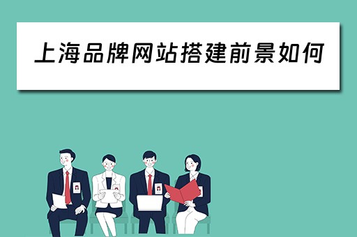 上海品牌网站搭建前景如何（上海品牌网站建设）