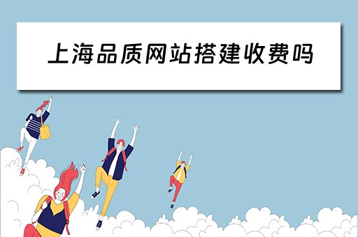 上海品质网站搭建收费吗 上海品质网站搭建收费吗多少钱