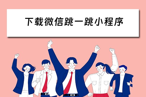 下载微信跳一跳小程序（下载微信跳一跳小程序安全吗）