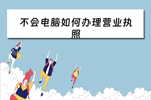 不会电脑如何办理营业执照