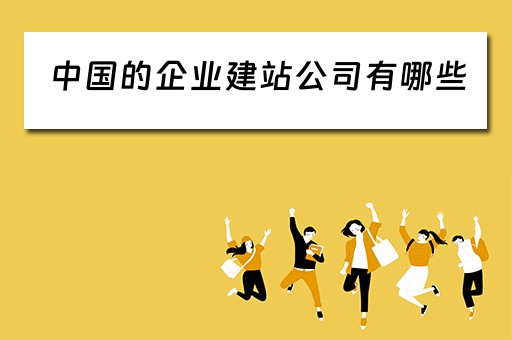 中国的企业建站公司有哪些（企业建站公司排名）