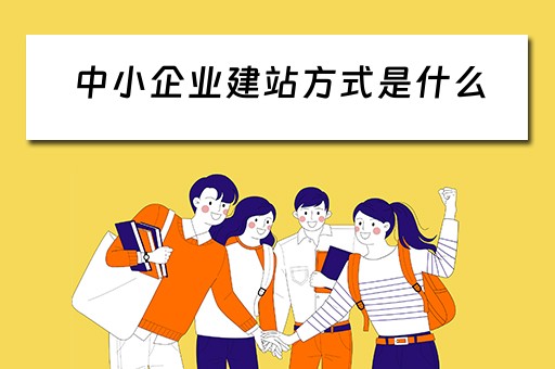 中小企业建站方式是什么（中小企业建站方式是什么）