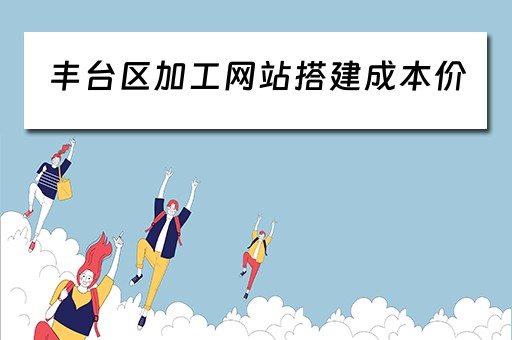 丰台区加工网站搭建成本价(搭建一个网站平台需要多少钱) 丰台区加工网站搭建成本价(搭建一个网站平台需要多少钱)