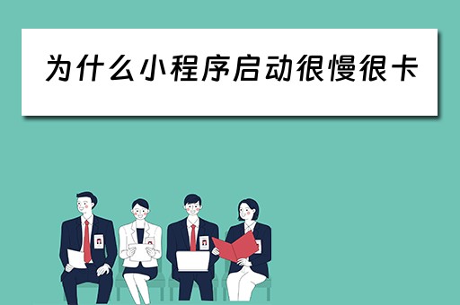 为什么小程序启动很慢很卡（为什么小程序启动很慢很卡顿）
