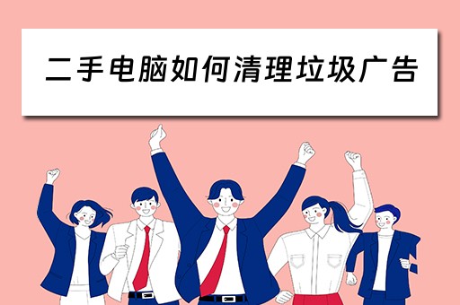 二手电脑如何清理垃圾广告 二手电脑如何清理垃圾广告