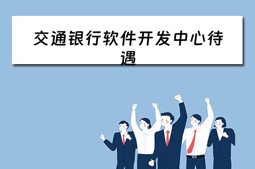交通银行软件开发中心待遇（交通银行软件开发中心待遇怎么样）