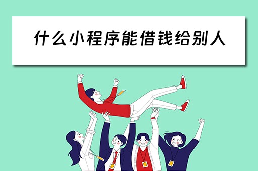什么小程序能借钱给别人（什么小程序能借钱给别人呢）