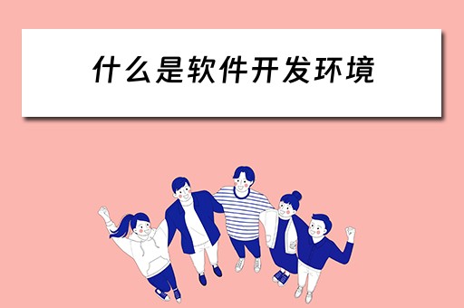 什么是软件开发环境 什么是软件开发环境?它对软件开发过程有何意义
