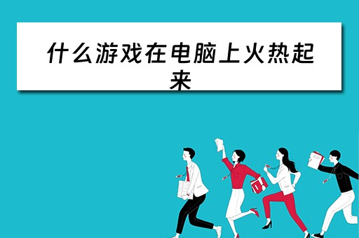 什么游戏在电脑上火热起来 什么游戏在电脑上火热起来