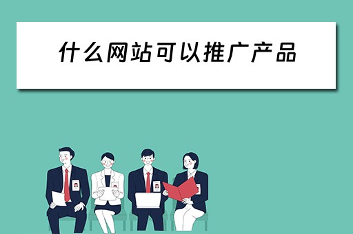 什么网站可以推广产品 什么网站推广产品好
