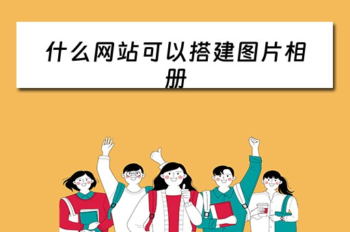 什么网站可以搭建图片相册 什么网站可以搭建图片相册呢