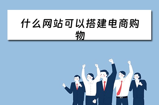 什么网站可以搭建电商购物（什么网站可以搭建电商购物平台）