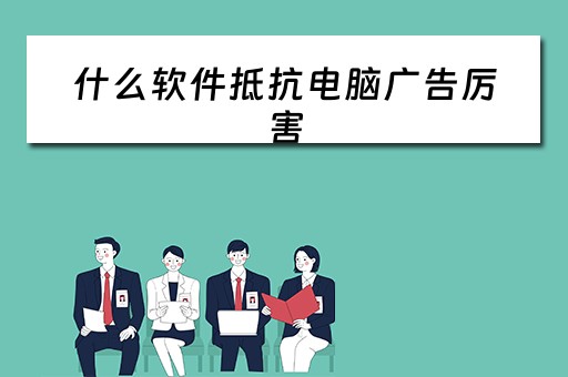 什么软件抵抗电脑广告厉害