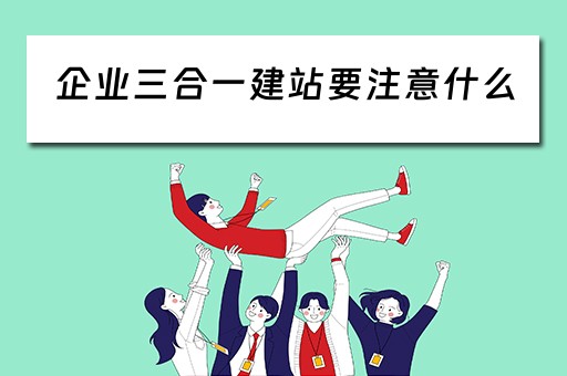 企业三合一建站要注意什么 企业三合一建站要注意什么细节