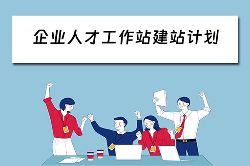 企业人才工作站建站计划（企业人才工作站建站计划怎么写）