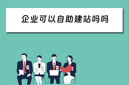 企业可以自助建站吗吗（企业可以自助建站吗吗怎么建）