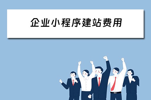 企业小程序建站费用（企业小程序建站费用怎么算）