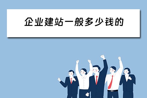企业建站一般多少钱的 企业建站一般多少钱的费用