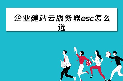 企业建站云服务器esc怎么选(云服务器ecs搭建网站) 企业建站云服务器esc怎么选(云服务器ecs搭建网站)