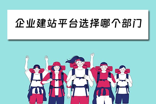 企业建站平台选择哪个部门（企业建站平台选择哪个部门好）