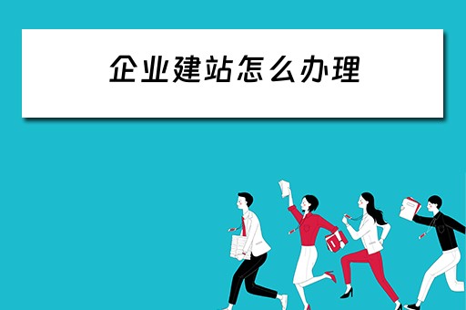 企业建站怎么办理（企业建站怎么办理营业执照）