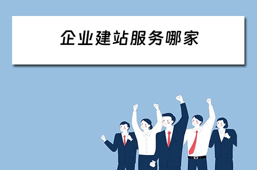 企业建站服务哪家 企业建站服务哪家公司好