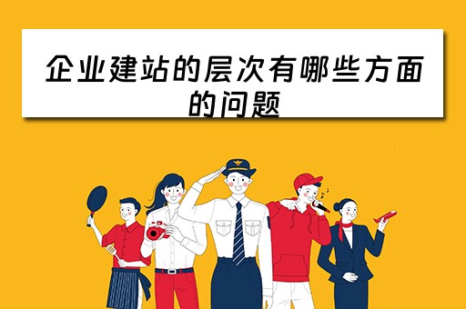 企业建站的层次有哪些方面的问题（企业的建站方式有）