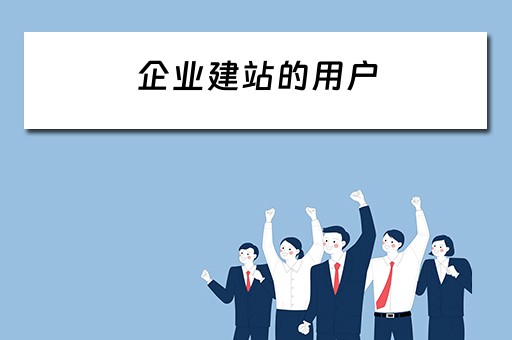 企业建站的用户（企业建站的用户有哪些）