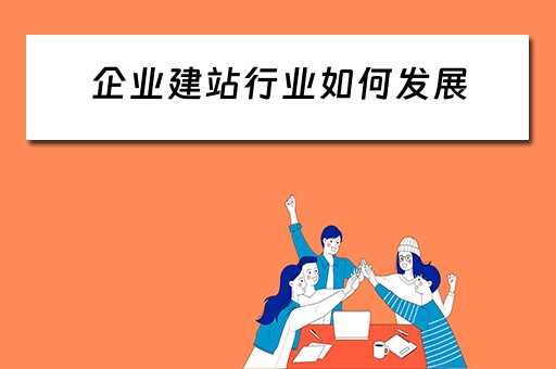 企业建站行业如何发展（企业建站行业如何发展起来）