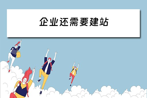 企业还需要建站（企业建站的条件）