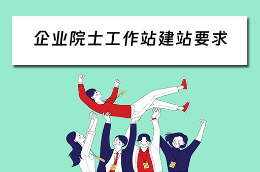 企业院士工作站建站要求(企业院士工作站建站要求是什么) 企业院士工作站建站要求(企业院士工作站建站要求是什么)