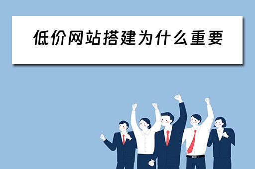 低价网站搭建为什么重要（低价网站搭建为什么重要呢）