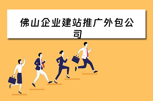 佛山企业建站推广外包公司（佛山企业建站推广外包公司有哪些）