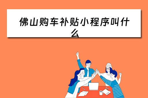 佛山购车补贴小程序叫什么（佛山购车补贴怎样申请）