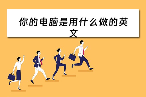 你的电脑是用什么做的英文 你的电脑是用什么做的英文