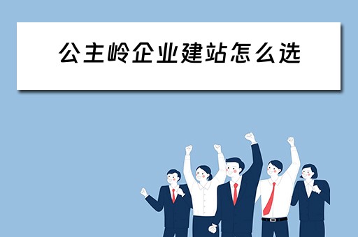 公主岭企业建站怎么选（公主岭项目建设）