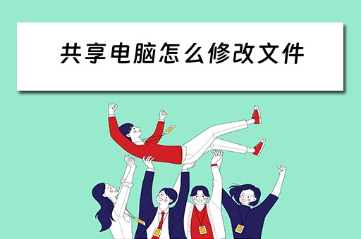 共享电脑怎么修改文件 共享电脑怎么修改文件