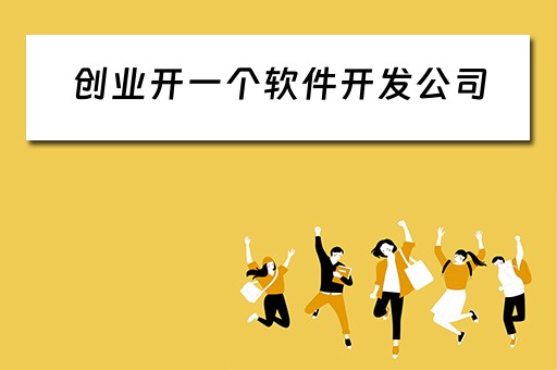 创业开一个软件开发公司（创业开一个软件开发公司需要多少钱）