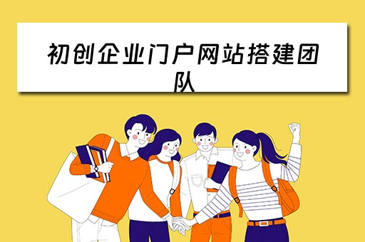 初创企业门户网站搭建团队（创建一个企业的网站流程步骤）