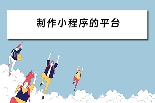 制作小程序的平台（制作小程序的平台有哪些）