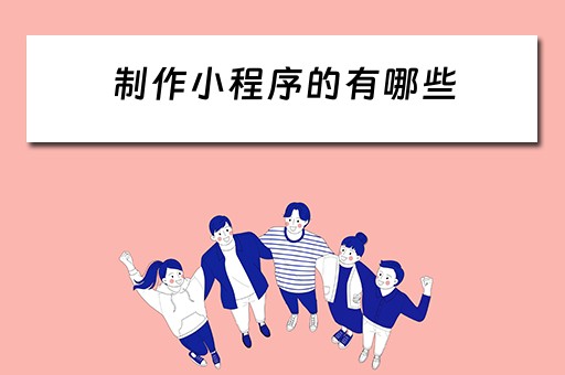 制作小程序的有哪些（制作小程序的有哪些软件）