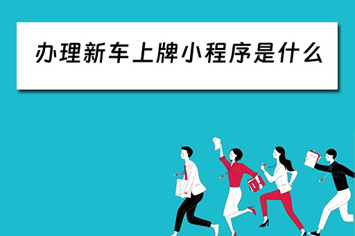 办理新车上牌小程序是什么（新车上牌业务流程）