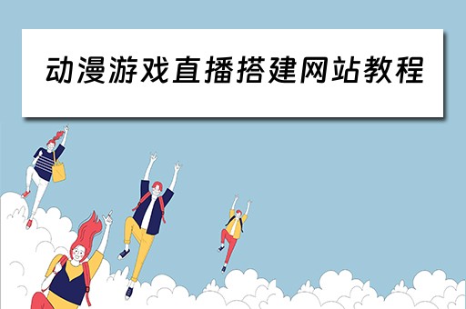 动漫游戏直播搭建网站教程（动漫游戏直播搭建网站教程）