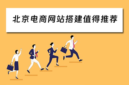 北京电商网站搭建值得推荐（北京电商网站搭建值得推荐的平台）
