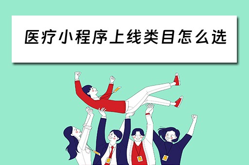 医疗小程序上线类目怎么选（医疗小程序上线类目怎么选择）