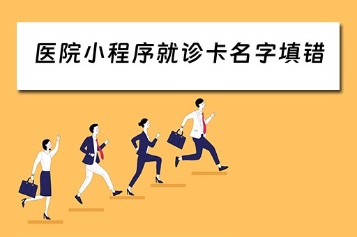 医院小程序就诊卡名字填错 医院小程序就诊卡名字填错了怎么办 医院小程序就诊卡名字填错 医院小程序就诊卡名字填错了怎么办