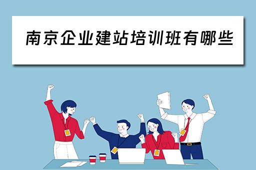 南京企业建站培训班有哪些（南京企业建站培训班有哪些地方）