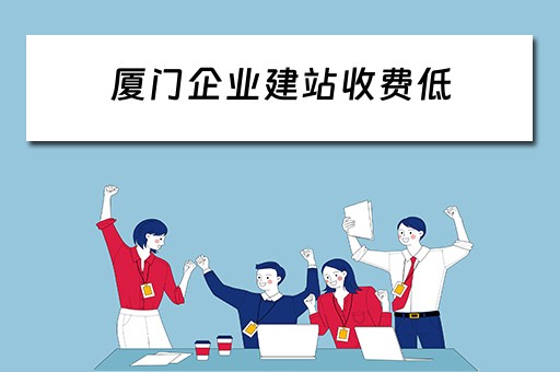 厦门企业建站收费低（厦门企业建站收费低吗）