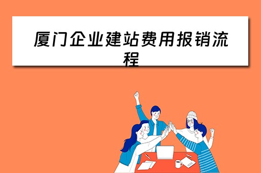 厦门企业建站费用报销流程（厦门企业建站费用报销流程及标准）